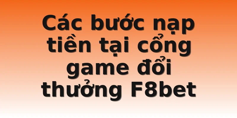 Các bước nạp tiền tại cổng game đổi thưởng F8bet