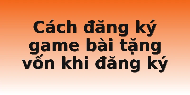 Cách đăng ký game bài tặng vốn khi đăng ký