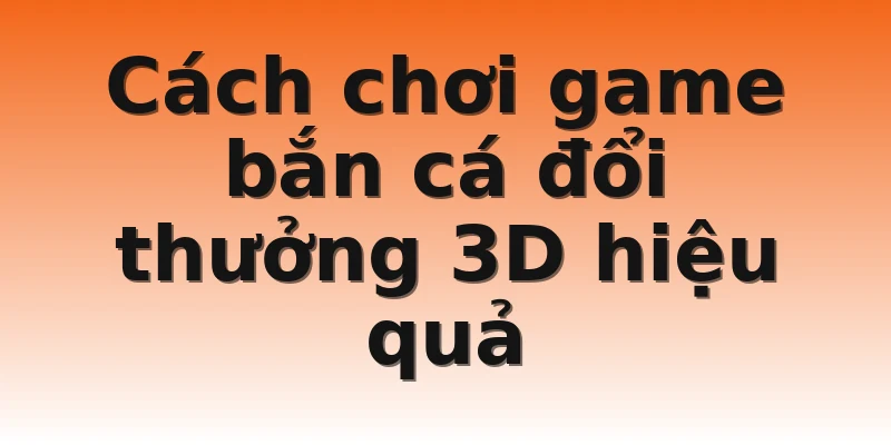 Cách chơi game bắn cá đổi thưởng 3D hiệu quả