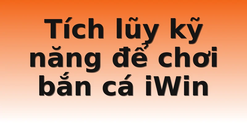 Tích lũy kỹ năng để chơi bắn cá iWin