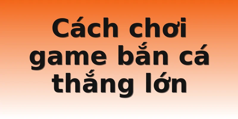 Cách chơi game bắn cá thắng lớn