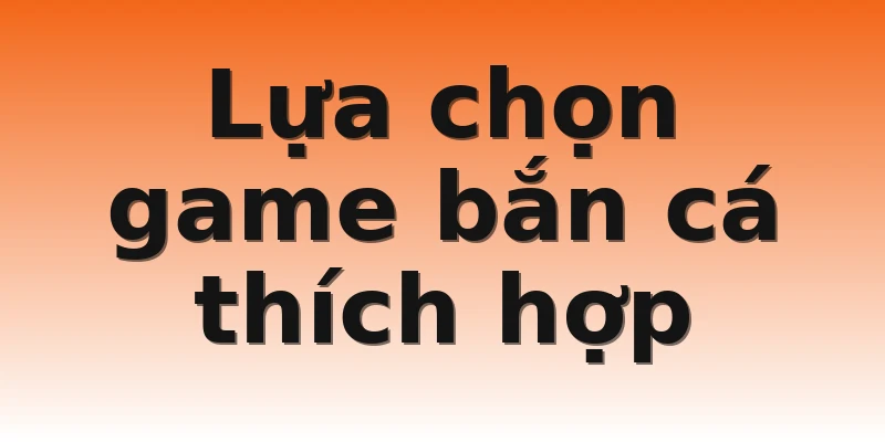 Lựa chọn game bắn cá thích hợp