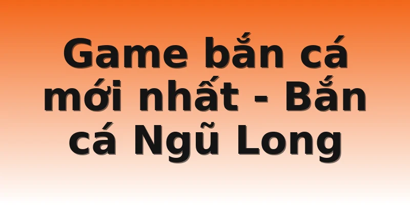 Game bắn cá mới nhất - Bắn cá Ngũ Long