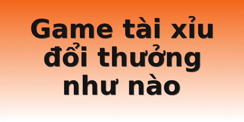 Game tài xỉu đổi thưởng như nào
