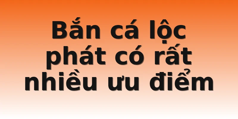 Bắn cá lộc phát có rất nhiều ưu điểm
