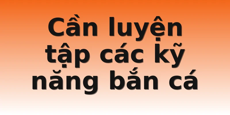 Cần luyện tập các kỹ năng bắn cá