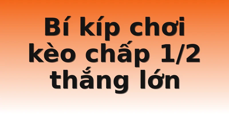 Bí kíp chơi kèo chấp 1/2 thắng lớn