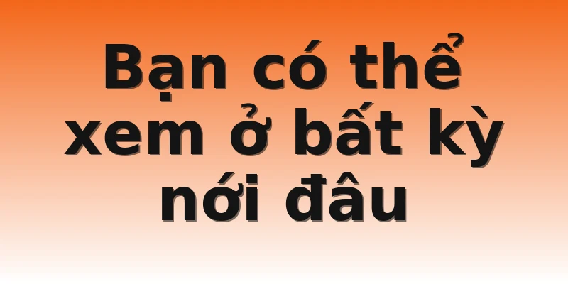 Bạn có thể xem ở bất kỳ nới đâu