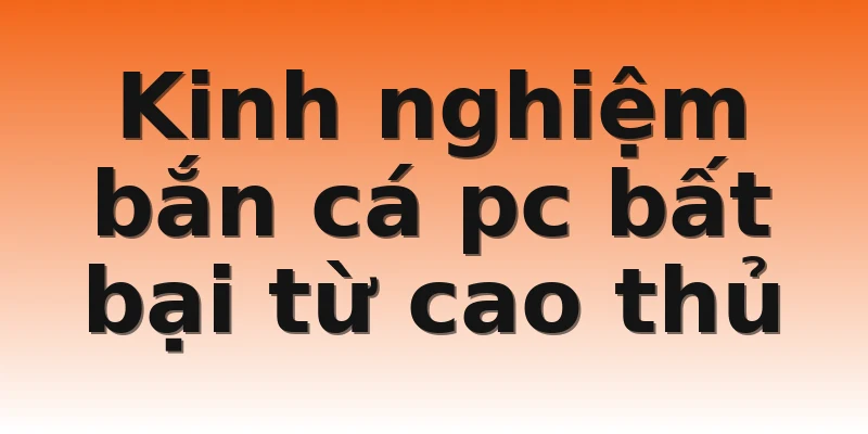 Kinh nghiệm bắn cá pc bất bại từ cao thủ