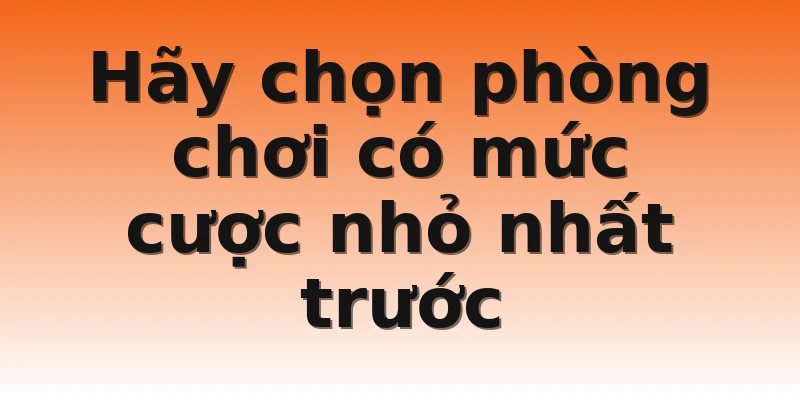 Hãy chọn phòng chơi có mức cược nhỏ nhất trước
