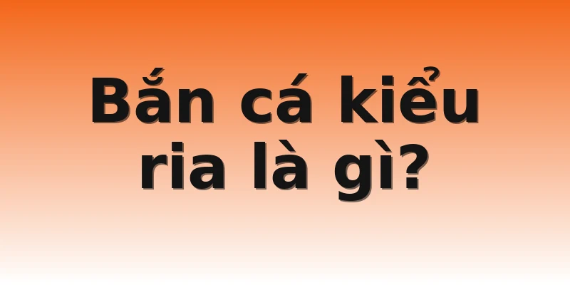 Bắn cá kiểu ria là gì?