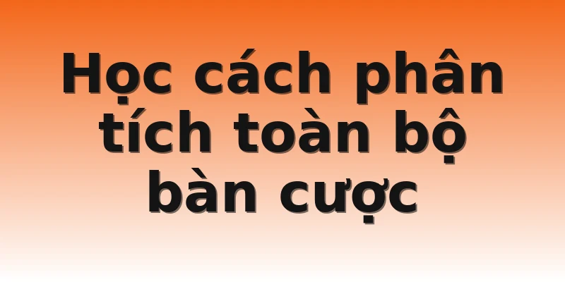 Học cách phân tích toàn bộ bàn cược