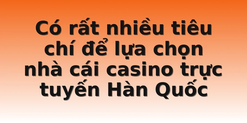 Có rất nhiều tiêu chí để lựa chọn nhà cái casino trực tuyến Hàn Quốc