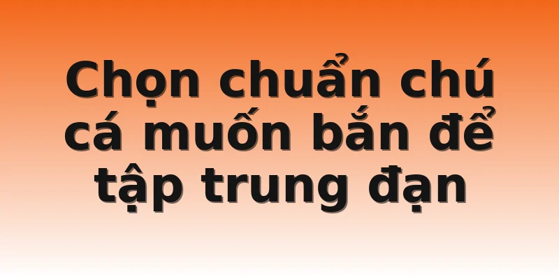 Chọn chuẩn chú cá muốn bắn để tập trung đạn