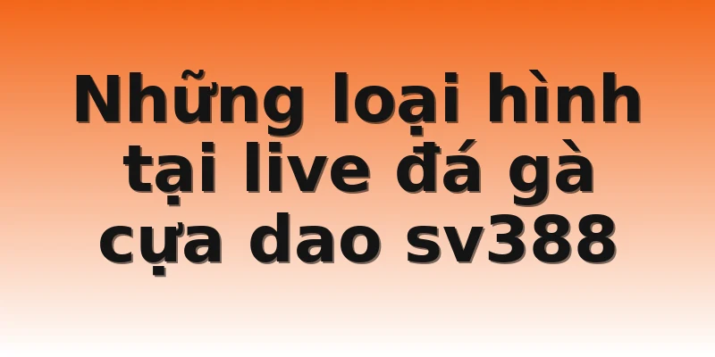 Những loại hình tại live đá gà cựa dao sv388