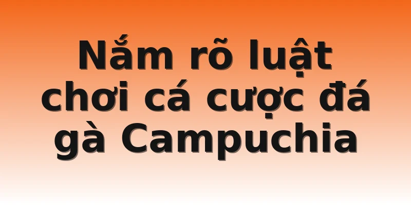 Nắm rõ luật chơi cá cược đá gà Campuchia
