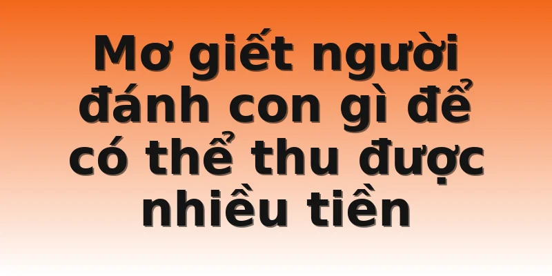 Mơ giết người đánh con gì để có thể thu được nhiều tiền