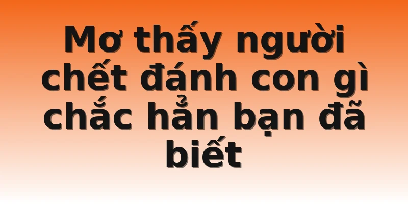 Mơ thấy người chết đánh con gì chắc hẳn bạn đã biết