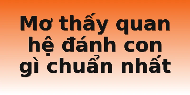 Mơ thấy quan hệ đánh con gì chuẩn nhất