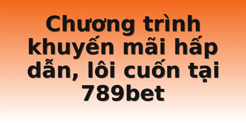 Chương trình khuyến mãi hấp dẫn, lôi cuốn tại 789bet