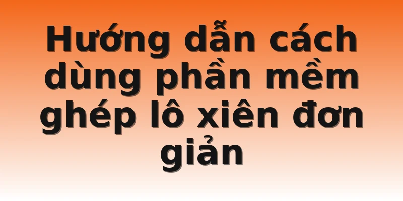 Hướng dẫn cách dùng phần mềm ghép lô xiên đơn giản 