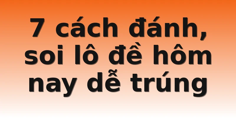7 cách đánh, soi lô đề hôm nay dễ trúng