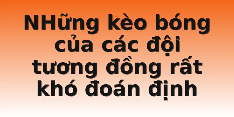 NHững kèo bóng của các đội tương đồng rất khó đoán định