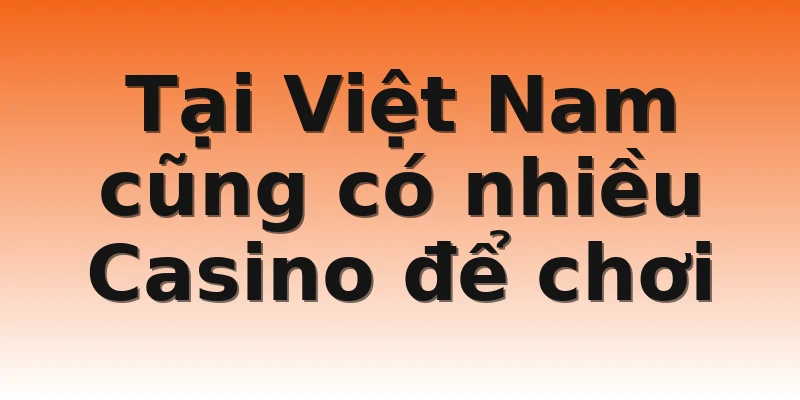 Tại Việt Nam cũng có nhiều Casino để chơi