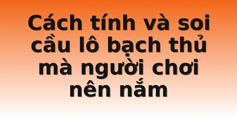 Cách tính và soi cầu lô bạch thủ mà người chơi nên nắm