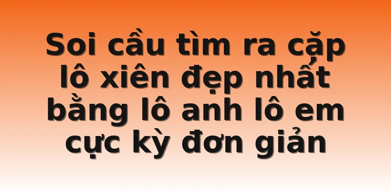 Soi cầu tìm ra cặp lô xiên đẹp nhất bằng lô anh lô em cực kỳ đơn giản 