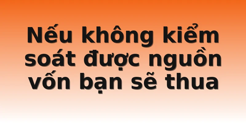 Nếu không kiểm soát được nguồn vốn bạn sẽ thua