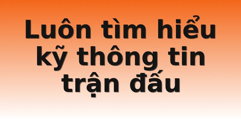 Luôn tìm hiểu kỹ thông tin trận đấu