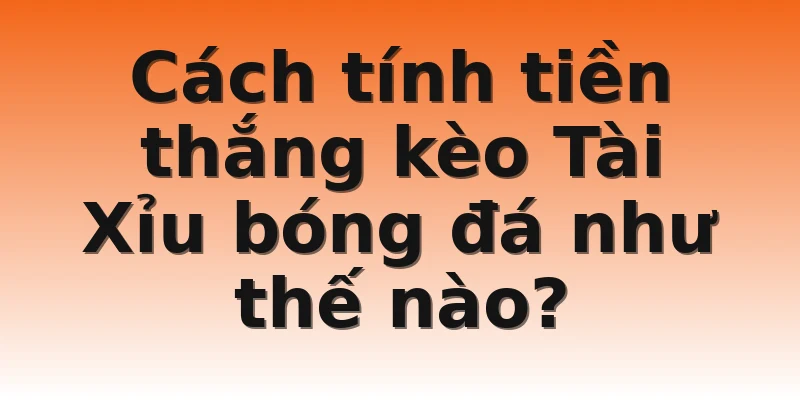 Cách tính tiền thắng kèo Tài Xỉu bóng đá như thế nào?