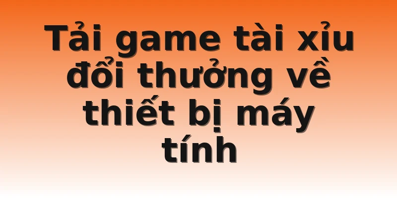 Tải game tài xỉu đổi thưởng về thiết bị máy tính 