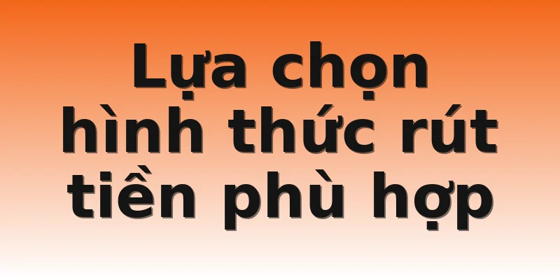Lựa chọn hình thức rút tiền phù hợp