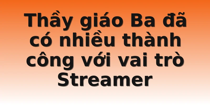 Thầy giáo Ba đã có nhiều thành công với vai trò Streamer