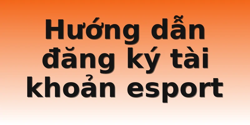 Hướng dẫn đăng ký tài khoản esport