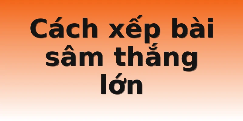 Cách xếp bài sâm thắng lớn