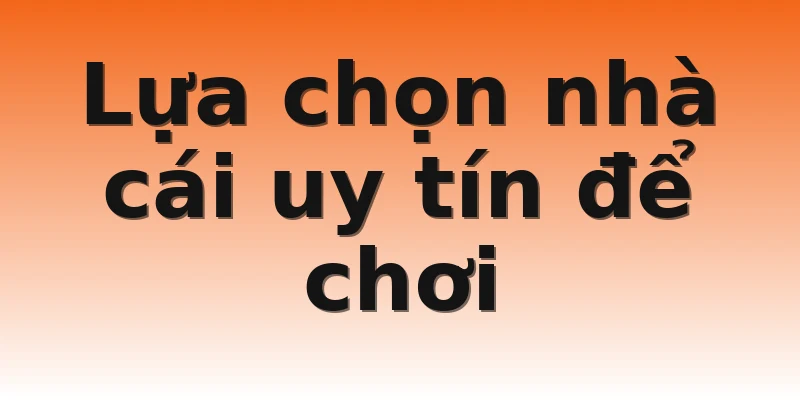 Lựa chọn nhà cái uy tín để chơi