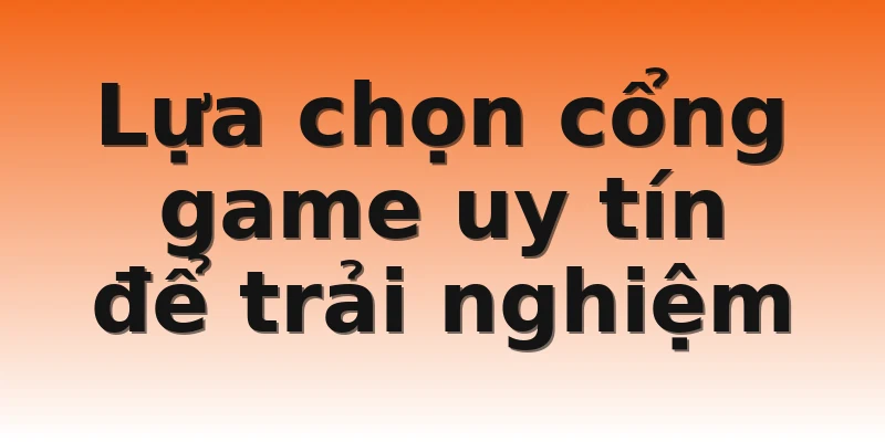 Lựa chọn cổng game uy tín để trải nghiệm