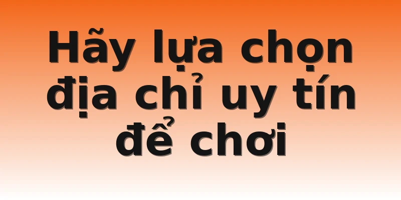 Hãy lựa chọn địa chỉ uy tín để chơi