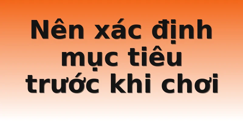 Nên xác định mục tiêu trước khi chơi