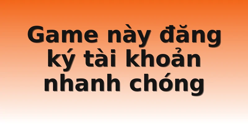 Game này đăng ký tài khoản nhanh chóng