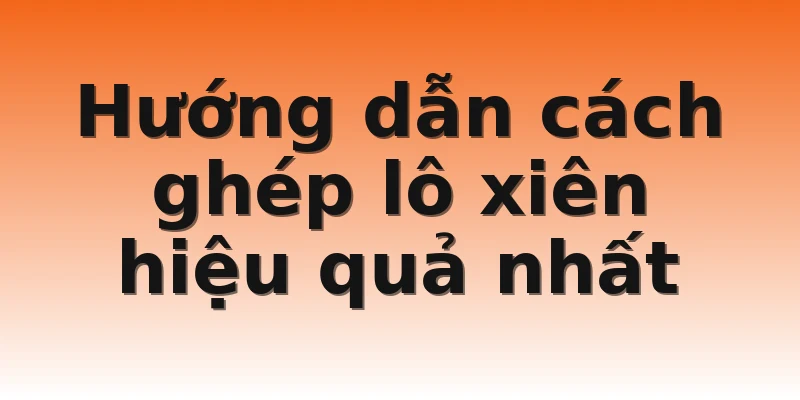 Hướng dẫn cách ghép lô xiên hiệu quả nhất 
