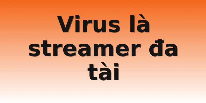 Virus là streamer đa tài