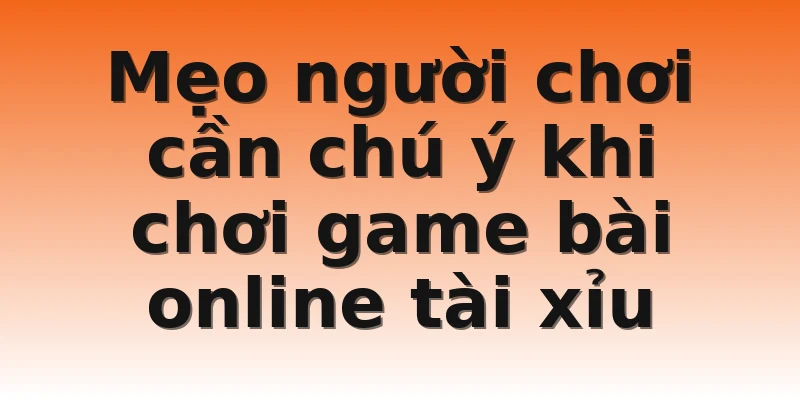 Mẹo người chơi cần chú ý khi chơi game bài online tài xỉu