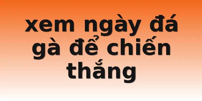 xem ngày đá gà để chiến thắng