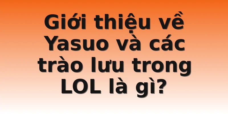 Giới thiệu về Yasuo và các trào lưu trong LOL là gì?