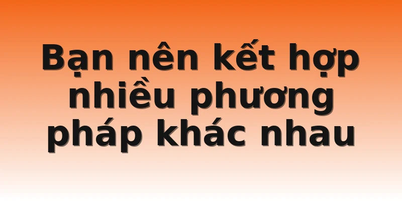 Bạn nên kết hợp nhiều phương pháp khác nhau
