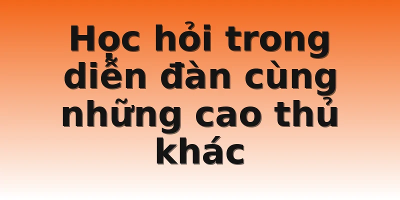 Học hỏi trong diễn đàn cùng những cao thủ khác